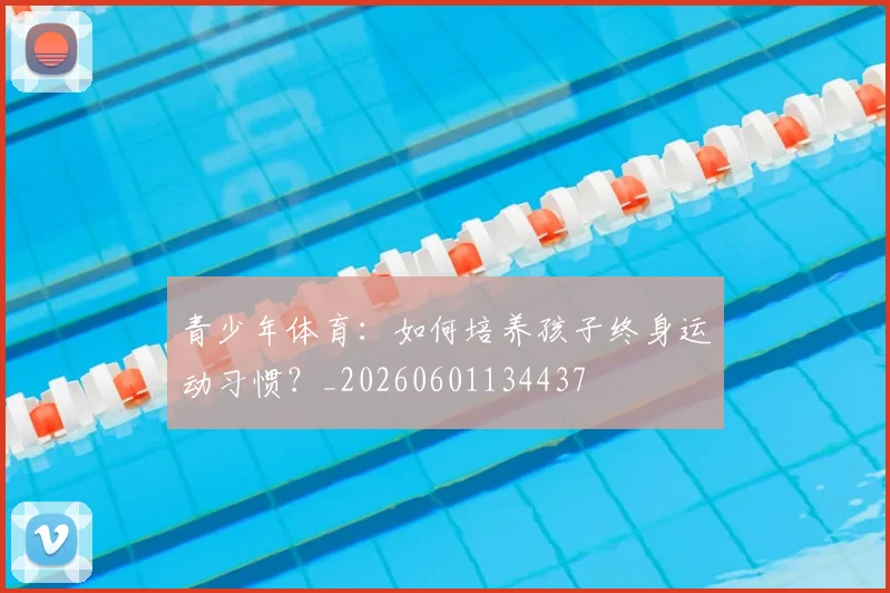 青少年体育:如何培养孩子终身运动习惯?_20260601134437