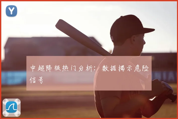 中超降级热门分析:数据揭示危险信号