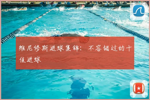 维尼修斯进球集锦:不容错过的十佳进球