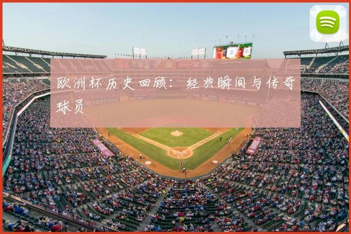 欧洲杯历史回顾:经典瞬间与传奇球员