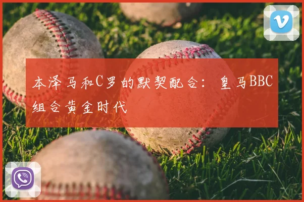 本泽马和C罗的默契配合：皇马BBC组合黄金时代