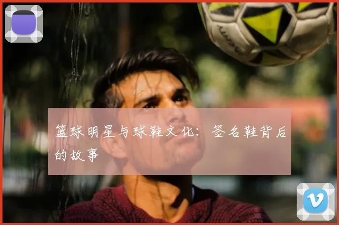 篮球明星与球鞋文化:签名鞋背后的故事