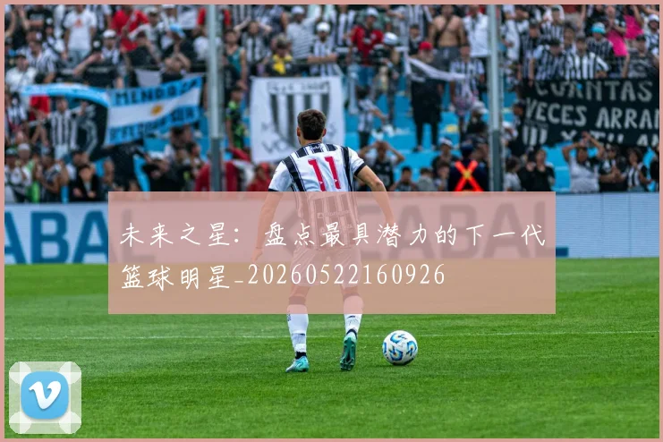未来之星:盘点最具潜力的下一代篮球明星_20260522160926
