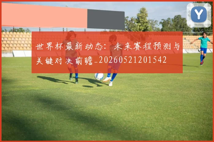 世界杯最新动态：未来赛程预测与关键对决前瞻_20260521201542