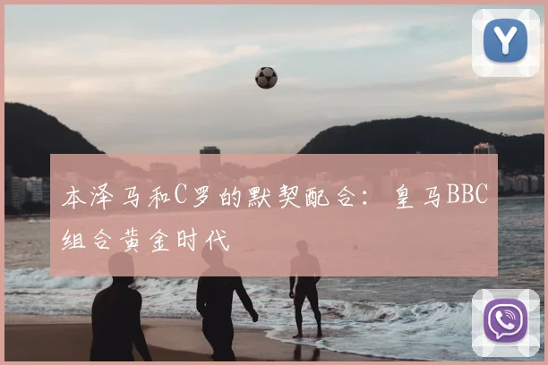 本泽马和C罗的默契配合:皇马BBC组合黄金时代